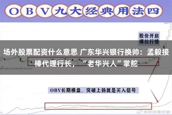 场外股票配资什么意思 广东华兴银行换帅：孟毅接棒代理行长， “老华兴人”掌舵