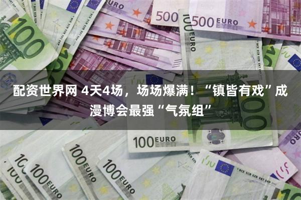 配资世界网 4天4场，场场爆满！“镇皆有戏”成漫博会最强“气氛组”