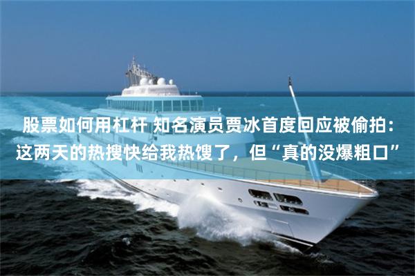 股票如何用杠杆 知名演员贾冰首度回应被偷拍：这两天的热搜快给我热馊了，但“真的没爆粗口”