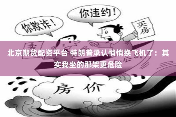 北京期货配资平台 特朗普承认悄悄换飞机了：其实我坐的那架更危险