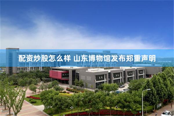 配资炒股怎么样 山东博物馆发布郑重声明