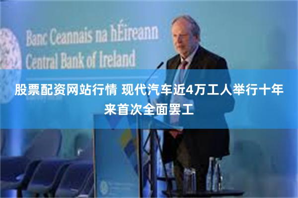 股票配资网站行情 现代汽车近4万工人举行十年来首次全面罢工