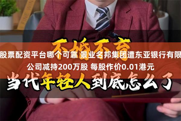 股票配资平台哪个可靠 景业名邦集团遭东亚银行有限公司减持200万股 每股作价0.01港元