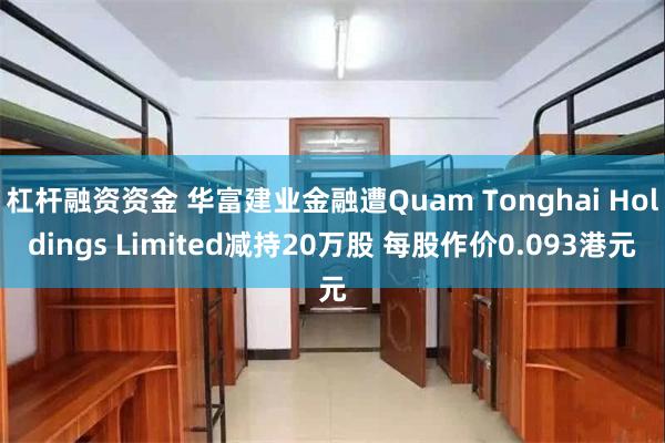 杠杆融资资金 华富建业金融遭Quam Tonghai Holdings Limited减持20万股 每股作价0.093港元