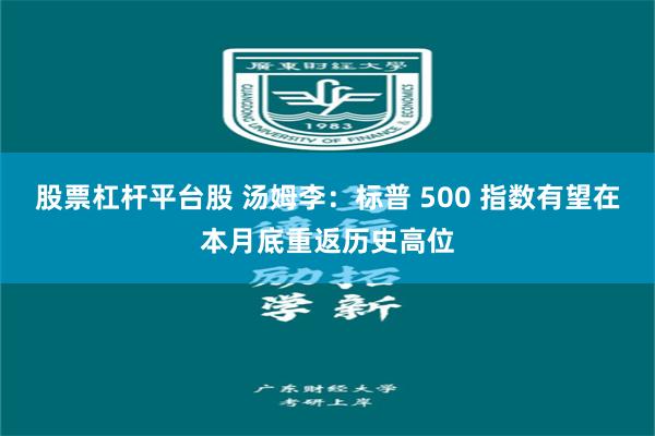股票杠杆平台股 汤姆李:标普 500 指数有望在本月底重返历史高位