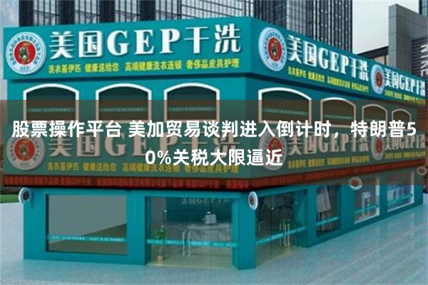 股票操作平台 美加贸易谈判进入倒计时，特朗普50%关税大限逼近