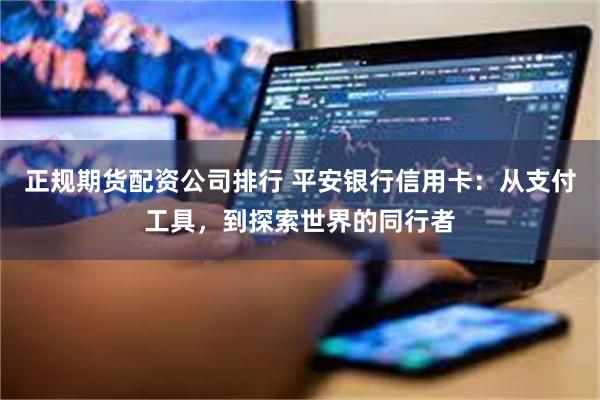 正规期货配资公司排行 平安银行信用卡：从支付工具，到探索世界的同行者