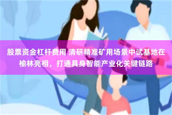 股票资金杠杆费用 清研精准矿用场景中试基地在榆林亮相，打通具身智能产业化关键链路