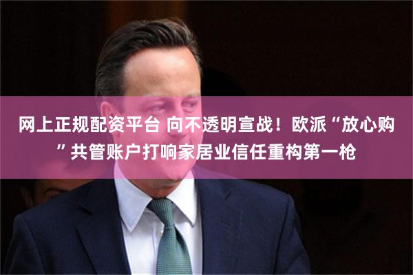 网上正规配资平台 向不透明宣战！欧派“放心购”共管账户打响家居业信任重构第一枪