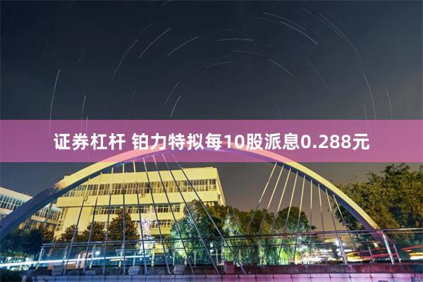 证券杠杆 铂力特拟每10股派息0.288元