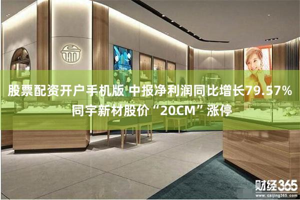 股票配资开户手机版 中报净利润同比增长79.57% 同宇新材股价“20CM”涨停