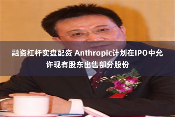 融资杠杆实盘配资 Anthropic计划在IPO中允许现有股东出售部分股份
