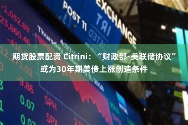 期货股票配资 Citrini:“财政部-美联储协议”或为30年期美债上涨创造条件