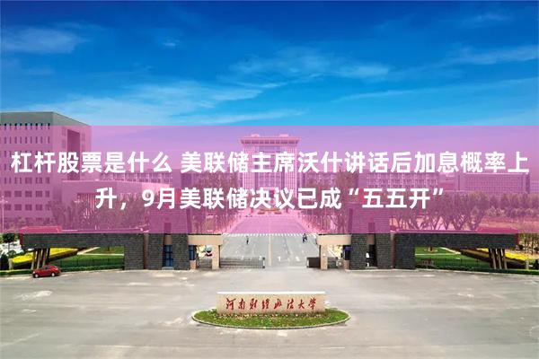杠杆股票是什么 美联储主席沃什讲话后加息概率上升，9月美联储决议已成“五五开”