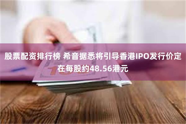股票配资排行榜 希音据悉将引导香港IPO发行价定在每股约48.56港元