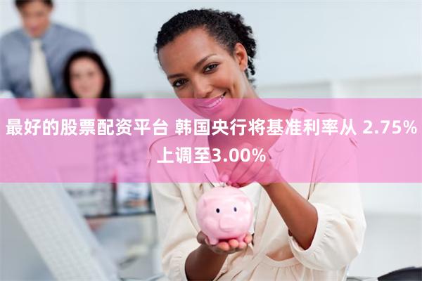 最好的股票配资平台 韩国央行将基准利率从 2.75%上调至3.00%