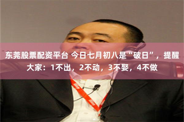 东莞股票配资平台 今日七月初八是“破日”，提醒大家：1不出，2不动，3不娶，4不做