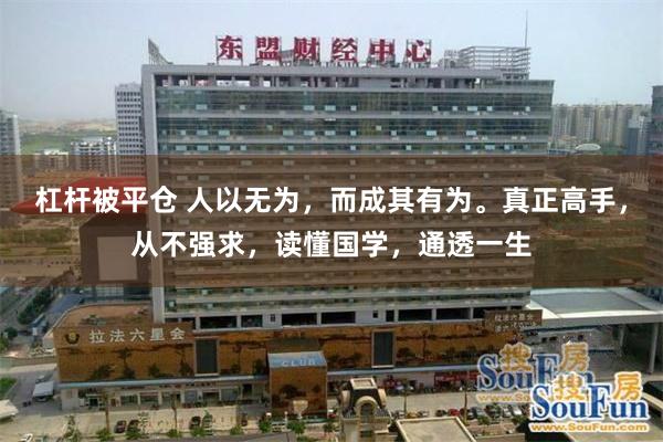 杠杆被平仓 人以无为，而成其有为。真正高手，从不强求，读懂国学，通透一生