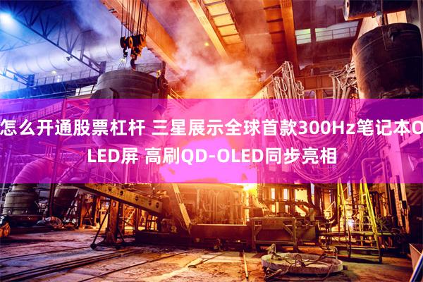 怎么开通股票杠杆 三星展示全球首款300Hz笔记本OLED屏 高刷QD-OLED同步亮相