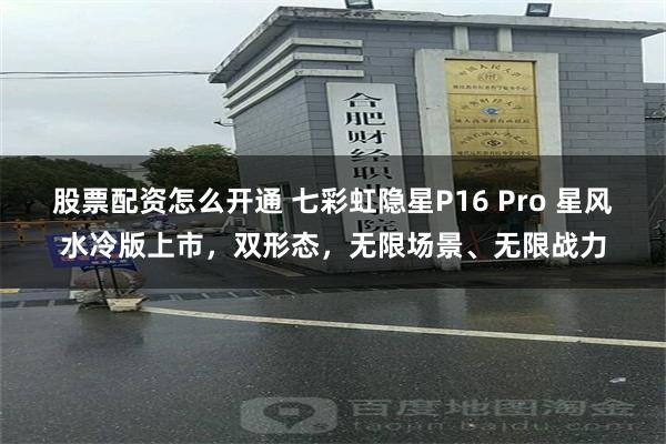 股票配资怎么开通 七彩虹隐星P16 Pro 星风水冷版上市,双形态,无限场景、无限战力