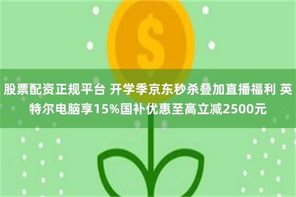 股票配资正规平台 开学季京东秒杀叠加直播福利 英特尔电脑享15%国补优惠至高立减2500元