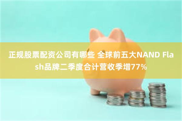 正规股票配资公司有哪些 全球前五大NAND Flash品牌二季度合计营收季增77%