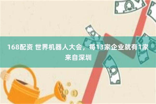 168配资 世界机器人大会，每13家企业就有1家来自深圳