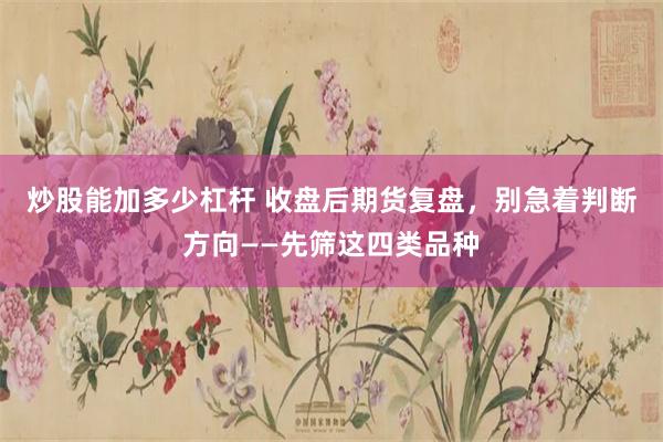 炒股能加多少杠杆 收盘后期货复盘，别急着判断方向——先筛这四类品种