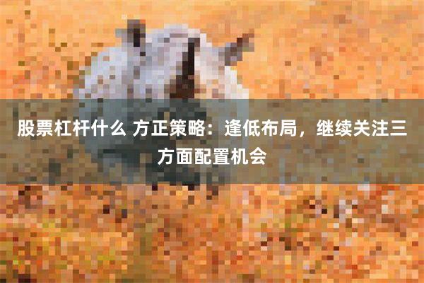股票杠杆什么 方正策略：逢低布局，继续关注三方面配置机会