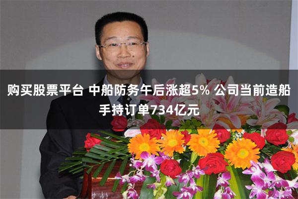 购买股票平台 中船防务午后涨超5% 公司当前造船手持订单734亿元
