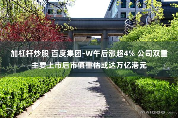加杠杆炒股 百度集团-W午后涨超4% 公司双重主要上市后市值重估或达万亿港元