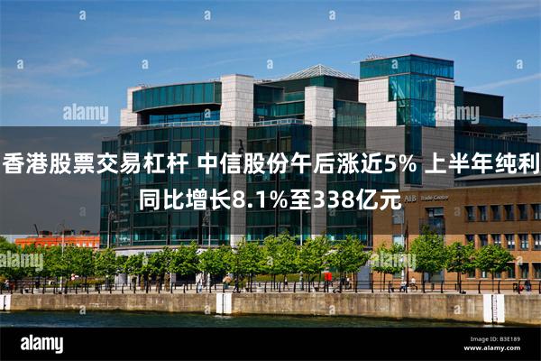 香港股票交易杠杆 中信股份午后涨近5% 上半年纯利同比增长8.1%至338亿元