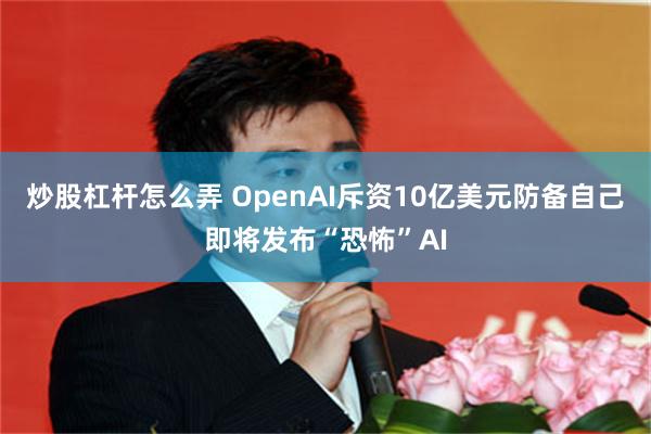 炒股杠杆怎么弄 OpenAI斥资10亿美元防备自己即将发布“恐怖”AI