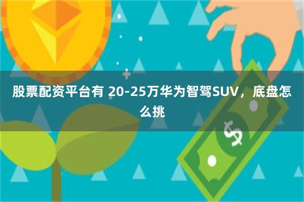 股票配资平台有 20-25万华为智驾SUV,底盘怎么挑