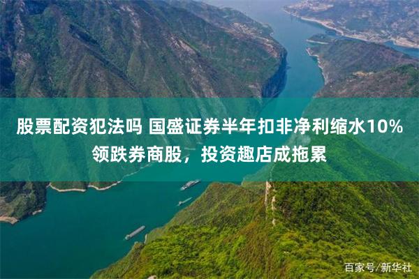 股票配资犯法吗 国盛证券半年扣非净利缩水10%领跌券商股，投资趣店成拖累