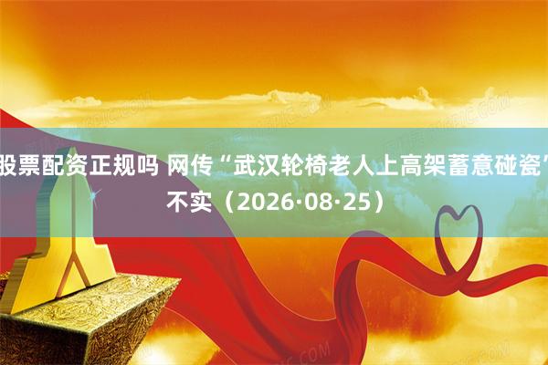 股票配资正规吗 网传“武汉轮椅老人上高架蓄意碰瓷”不实（2026·08·25）