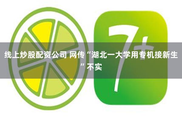 线上炒股配资公司 网传“湖北一大学用专机接新生”不实