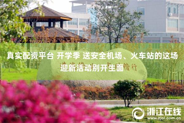 真实配资平台 开学季 送安全机场、火车站的这场迎新活动别开生面