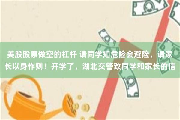 美股股票做空的杠杆 请同学知危险会避险，请家长以身作则！开学了，湖北交警致同学和家长的信