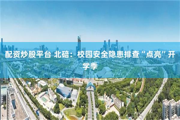 配资炒股平台 北碚：校园安全隐患排查“点亮”开学季