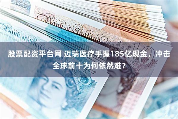 股票配资平台网 迈瑞医疗手握185亿现金，冲击全球前十为何依然难？