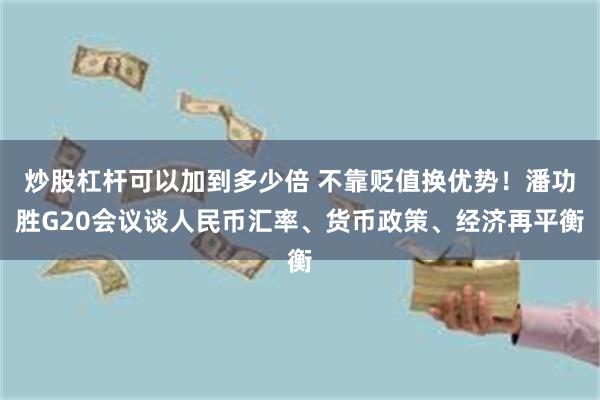 炒股杠杆可以加到多少倍 不靠贬值换优势！潘功胜G20会议谈人民币汇率、货币政策、经济再平衡