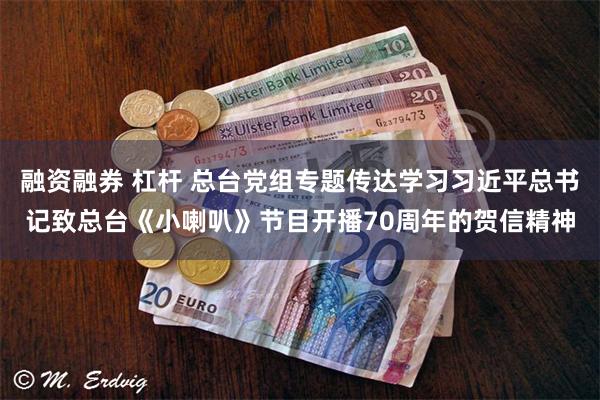 融资融券 杠杆 总台党组专题传达学习习近平总书记致总台《小喇叭》节目开播70周年的贺信精神