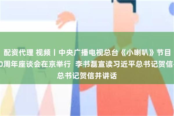 配资代理 视频丨中央广播电视总台《小喇叭》节目开播70周年座谈会在京举行  李书磊宣读习近平总书记贺信并讲话
