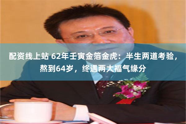 配资线上站 62年壬寅金箔金虎：半生两道考验，熬到64岁，终遇两大福气缘分