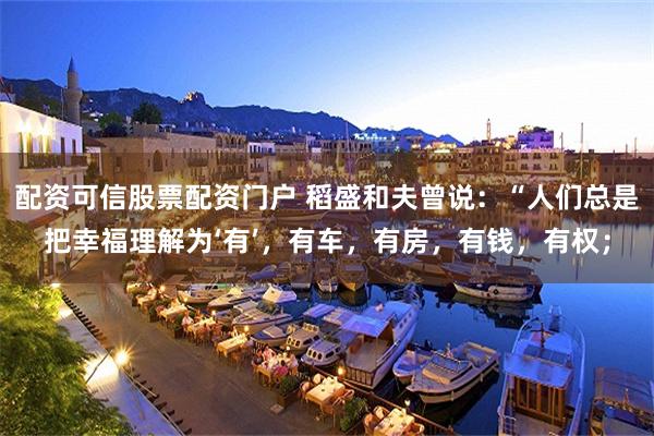 配资可信股票配资门户 稻盛和夫曾说：“人们总是把幸福理解为‘有’，有车，有房，有钱，有权；