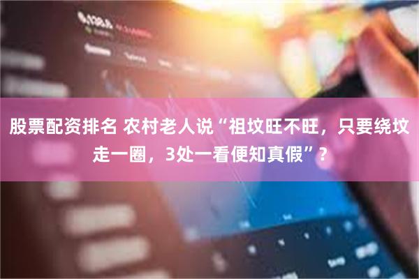 股票配资排名 农村老人说“祖坟旺不旺，只要绕坟走一圈，3处一看便知真假”？