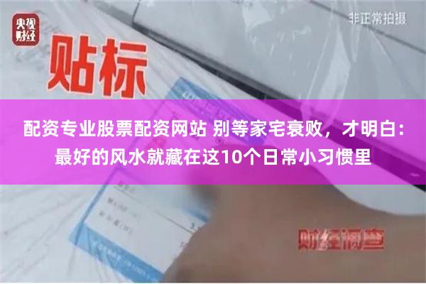 配资专业股票配资网站 别等家宅衰败，才明白：最好的风水就藏在这10个日常小习惯里