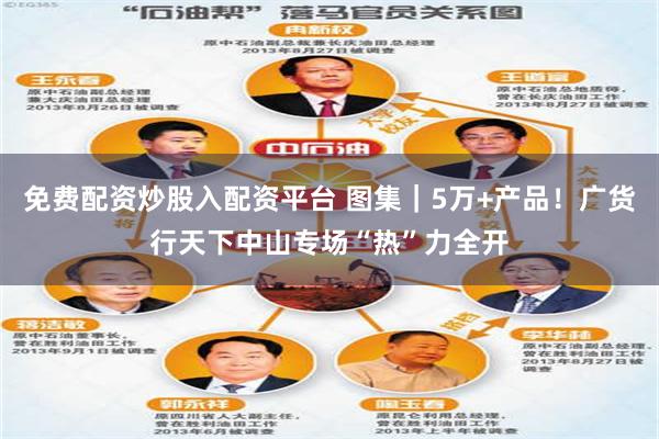 免费配资炒股入配资平台 图集｜5万+产品！广货行天下中山专场“热”力全开