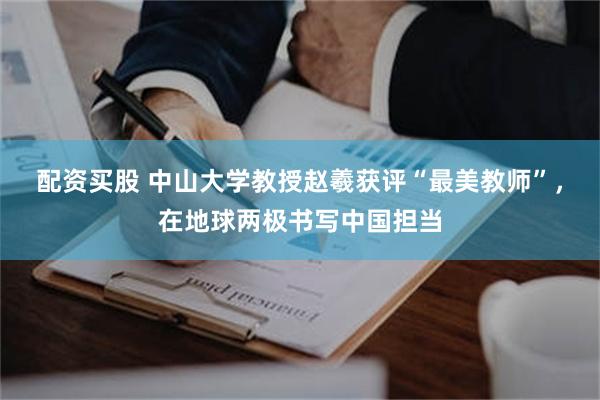 配资买股 中山大学教授赵羲获评“最美教师”，在地球两极书写中国担当
